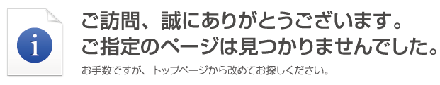 お探しのページが見つかりません。誠に申し訳ございませんが、トップページから改めてお探しください。